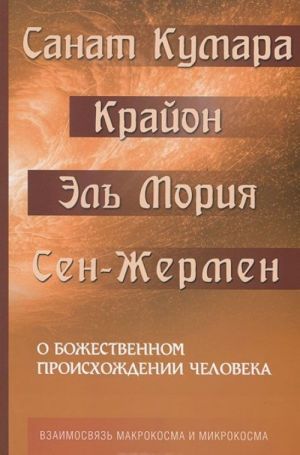 Sanat Kumara. Krajon. El Morija. San-Zhermen. O bozhestvennom proiskhozhdenii cheloveka. Vzaimosvjaz Makrokosma i Mikrokosma