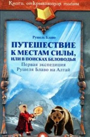 Puteshestvie k mestam sily, ili V poiskakh Belovodja. Pervaja ekspeditsija Rushelja Blavo na Altaj