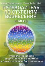 Putevoditel po stupenjam Voznesenija. Kniga 6. Upravlenie vashej energeticheskoj reshetkoj i biologicheskim Voskhozhdeniem