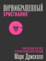 Порнообращенный христианин. Откровенный разговор о порнографии и мастурбации