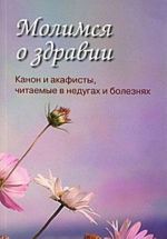 Молимся о здравии. Канон и акафисты, читаемые в недугах и болезнях