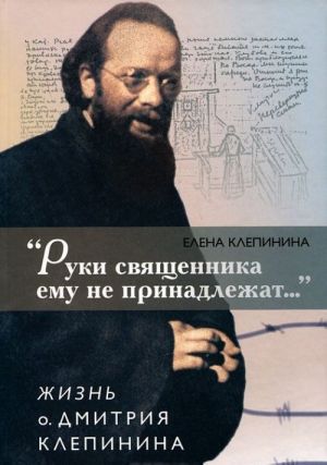 "Ruki svjaschennika emu ne prinadlezhat..." Zhizn o. Dmitrija Klepinina