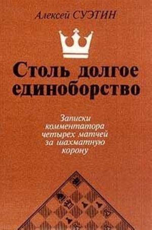 Stol dolgoe edinoborstvo. Zapiski kommentatora chetyrekh matchej za shakhmatnuju koronu