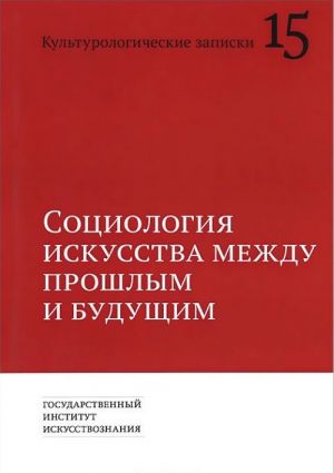 Kulturologicheskie zapiski. Vypusk 15. Sotsiologija iskusstva mezhdu proshlym i buduschim