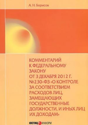 Kommentarij k Federalnomu zakonu ot 3 dekabrja 2012 g. №230-FZ "O kontrole za sootvetstviem raskhodov lits, zameschajuschikh gosudarstvennye dolzhnosti, i inykh lits ikh dokhodam"