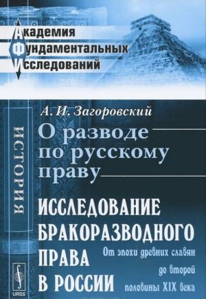 О разводе по русскому праву. Исследование бракоразводного права в России. От эпохи древних славян до второй половины XIX века