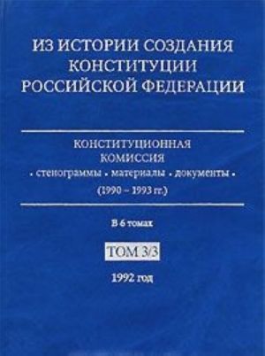 Iz istorii sozdanija Konstitutsii Rossijskoj Federatsii. Konstitutsionnaja komissija. Stenogrammy, materialy, dokumenty (1990-1993 gg.). V 6 tomakh. Tom 3. 1992 god. Kniga 3