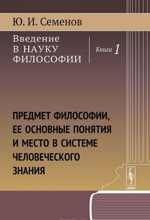 Vvedenie v nauku filosofii. Kniga 1. Predmet filosofii, ee osnovnye ponjatija i mesto v sisteme chelovecheskogo znanija