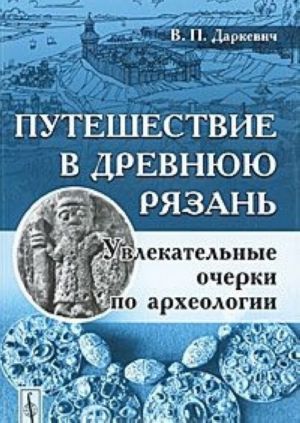 Путешествие в древнюю Рязань. Увлекательные очерки по археологии