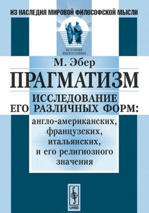 Pragmatizm. Issledovanie ego razlichnykh form. anglo-amerikanskikh, frantsuzskikh, italjanskikh, i ego religioznogo znachenija