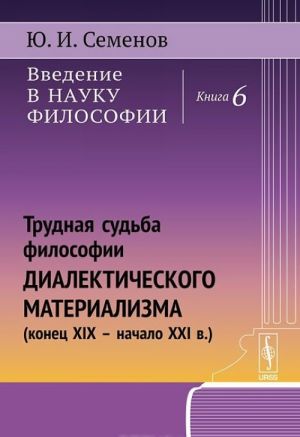 Введение в науку философии. Книга 6. Трудная судьба философии диалектического материализма (конец XIX - начало XXI в.)