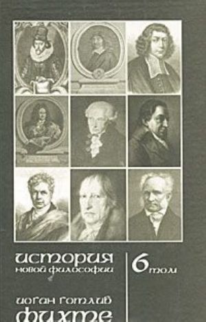 Istorija novoj filosofii. Tom 6. Fikhte. Zhizn, sochinenija i uchenija