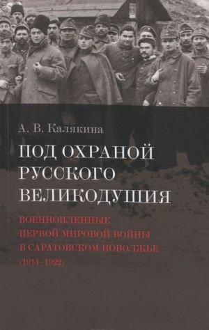 Под охраной русского великодушия. Военнопленные Первой мировой войны в Саратовском Поволжье (1914-1922)