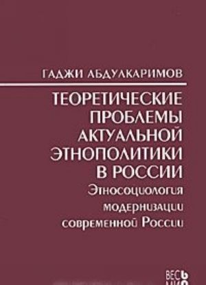 Teoreticheskie problemy aktualnoj etnopolitiki v Rossii. Etnosotsiologija modernizatsii sovremennoj Rossii