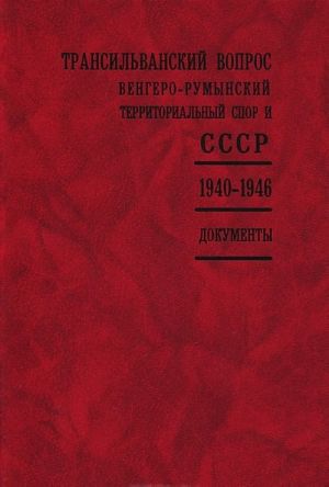 Transilvanskij vopros. Vengero-rumynskij territorialnyj spor i SSSR. 1940-1946. Dokumenty rossijskikh arkhivov