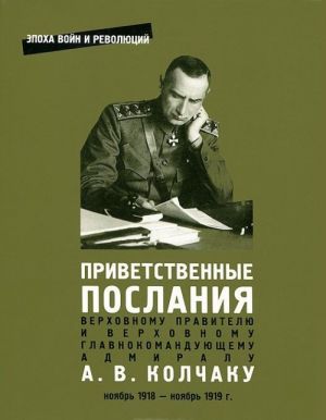 Privetstvennye poslanija Verkhovnomu Pravitelju i Verkhovnomu Glavnokomandujuschemu admiralu A. V. Kolchaku. Nojabr 1918 - nojabr 1919 g.