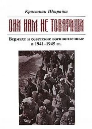 "Oni nam ne tovarischi..." Vermakht i sovetskie voennoplennye v 1941-1945 gg.