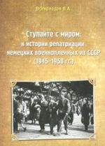 Stupajte s mirom. K istorii repatriatsii nemetskikh voennoplennykh iz SSSR (1945-1958 gg.)