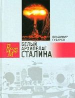 Белый архипелаг Сталина. Документальное повествование о создании ядерной бомбы, основанное на рассекреченных материалах "Атомного проекта СССР"