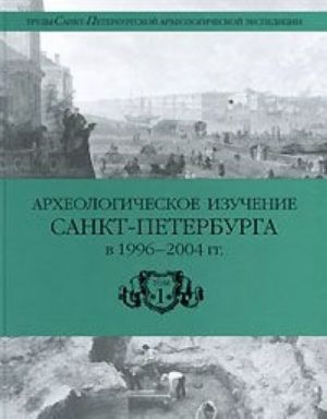 Археологическое изучение Санкт-Петербурга в 1996-2004 гг. Том 1