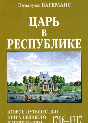 Tsar v Respublike. Vtoroe puteshestvie Petra Velikogo v Niderlandy (1716-1717)