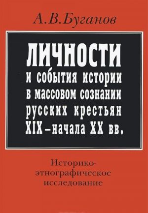 Lichnosti i sobytija istorii v massovom soznanii russkikh krestjan XIX - nachala XX vv. Istoriko-etnograficheskoe issledovanie