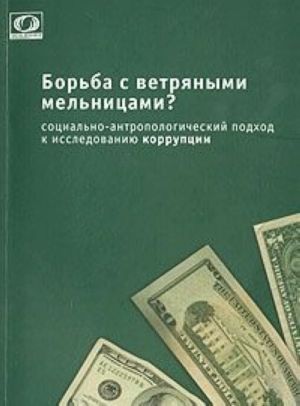 Borba s vetrjanymi melnitsami? Sotsialno-antropologicheskij podkhod k issledovaniju korruptsii