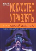 Искусство управлять своей жизнью. Распознание, влияние и изменение установок