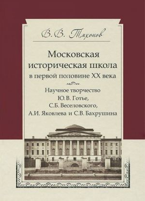 Московская историческая школа в первой половине XX века. Научное творчество Ю. В. Готье, С. Б. Веселовского, А. И. Яковлева и С. В. Бахрушина