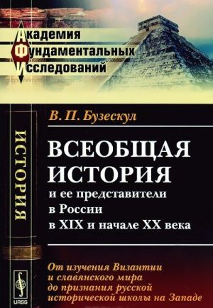Vseobschaja istorija i ee predstaviteli v Rossii v XIX i nachale XX veka. Kniga 1. Ot izuchenija Vizantii i slavjanskogo mira do priznanija russkoj istoricheskoj shkoly na Zapade