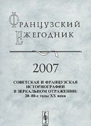 Frantsuzskij ezhegodnik 2007. Sovetskaja i frantsuzskaja istoriografii v zerkalnom otrazhenii. 20-80-e gody XX veka