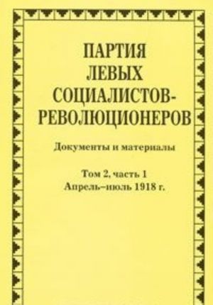 Partija levykh sotsialistov-revoljutsionerov. Dokumenty i materialy. 1917-1925 gg. V 3 tomakh. Tom 2. Chast 1. Aprel-ijul 1918 goda