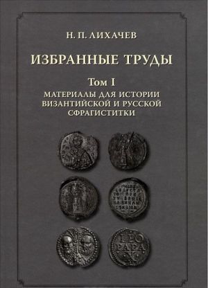 N. P. Likhachev. Izbrannye trudy. Tom 1. Materialy dlja istorii vizantijskoj i russkoj sfragistiki