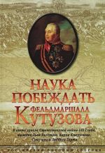 Nauka pobezhdat feldmarshala Kutuzova. V svete urokov Otechestvennoj vojny 1812 goda, vyvodov Lva Tolstogo, Karla Klauzeviua, Sun-tszy i Liddela Garta