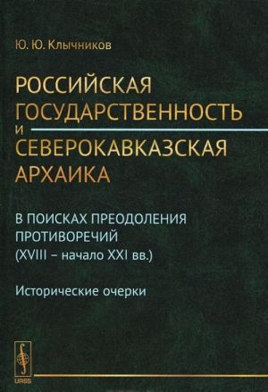 Rossijskaja gosudarstvennost i severokavkazskaja arkhaika: V poiskakh preodolenija protivorechij (XVIII - nachalo XXI vv.). Istoricheskie ocherki