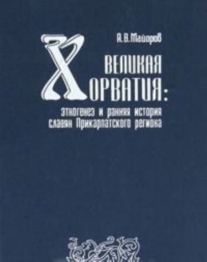 Velikaja Khorvatija. Etnogenez i rannjaja istorija slavjan Prikarpatskogo regiona