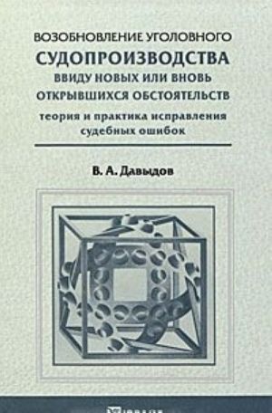 Vozobnovlenie ugolovnogo sudoproizvodstva vvidu novykh ili vnov otkryvshikhsja obstojatelstv. Teorija i praktika ispravlenija sudebnykh oshibok