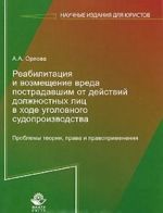Reabilitatsija i vozmeschenie vreda postradavshim ot dejstvij dolzhnostnykh lits v khode ugolovnogo sudoproizvodstva. Problemy teorii, prava i pravoprimenenija
