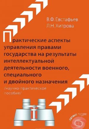 Prakticheskie aspekty upravlenija pravami gosudarstva na rezultaty intellektualnoj dejatelnosti voennogo, spetsialnogo i dvojnogo naznachenija. Nauchno-prakticheskoe posobie