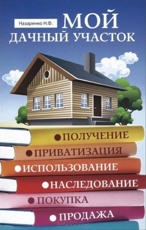 Moj dachnyj uchastok. Poluchenie, privatizatsija, ispolzovanie, nasledovanie, pokupka, prodazha