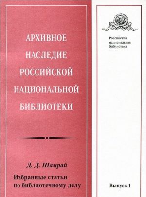 Arkhivnoe nasledie Rossijskoj natsionalnoj biblioteki. Vypusk 1. D. D. Shamraj. Izbrannye stati po bibliotechnomu delu