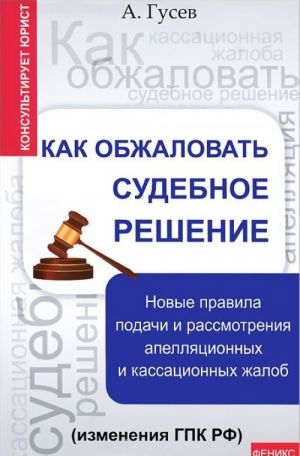 Kak obzhalovat sudebnoe reshenie. Novye pravila podachi i rassmotrenija apelljatsionnykh i kassatsionnykh zhalob (izmenenija GPK RF)