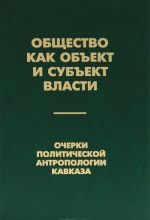 Obschestvo kak obekt i subekt vlasti. Ocherki politicheskoj antropologii Kavkaza