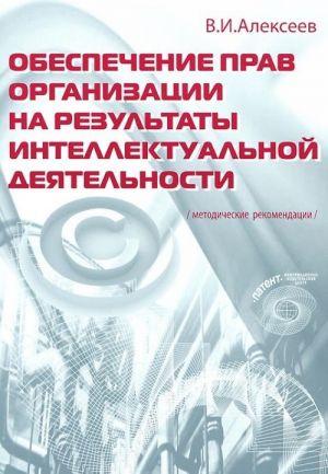 Obespechenie prav organizatsii na rezultaty intellektualnoj dejatelnosti. Metodicheskie rekomendatsii