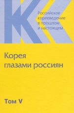 Rossijskoe koreevedenie v proshlom i nastojaschem. Tom 5. Koreja glazami rossijan (1895-1945)