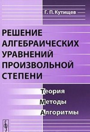 Reshenie algebraicheskikh uravnenij proizvolnoj stepeni. Teorija, metody, algoritmy