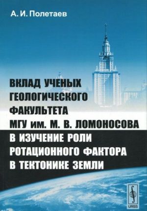 Vklad uchenykh geologicheskogo fakulteta MGU im. M. V. Lomonosova v izuchenie roli rotatsionnogo faktora v tektonike Zemli