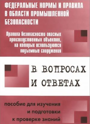 Pravila bezopasnosti opasnykh proizvodstvennykh obektov, na kotorykh ispolzujutsja podemnye sooruzhenija. V voprosakh i otvetakh