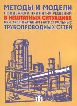 Metody i modeli podderzhki prinjatija reshenij v neshtatnykh situatsijakh pri ekspluatatsii magistralnykh truboprovodnykh setej