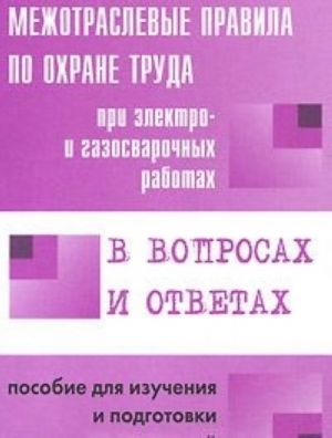 Mezhotraslevye pravila po okhrane truda pri elektro - i gazosvarochnykh rabotakh v voprosakh i otvetakh